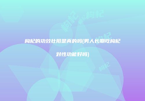 枸杞的功效壮阳是真的吗(男人长期吃枸杞对性功能好吗)