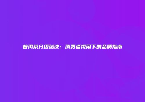 普洱茶分级秘诀：消费者视角下的品质指南