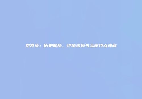 龙井茶：历史渊源、种植采摘与品质特点详解