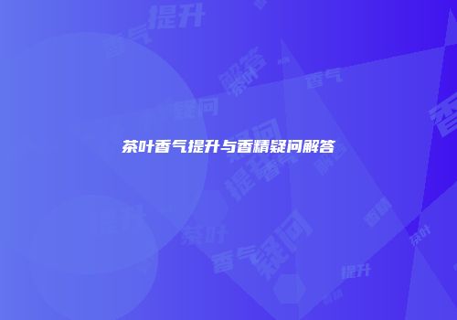 茶叶香气提升与香精疑问解答