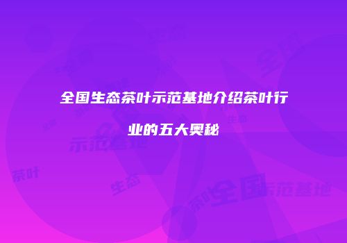 全国生态茶叶示范基地介绍茶叶行业的五大奥秘