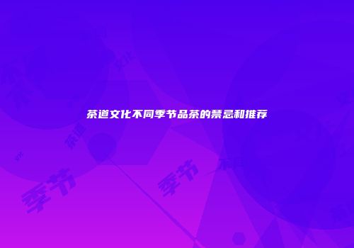 茶道文化不同季节品茶的禁忌和推荐
