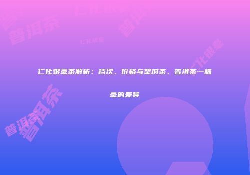 仁化银毫茶解析：档次、价格与望府茶、普洱茶一临毫的差异