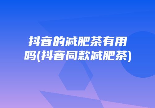 抖音的减肥茶有用吗(抖音同款减肥茶)
