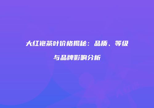 大红袍茶叶价格揭秘：品质、等级与品牌影响分析