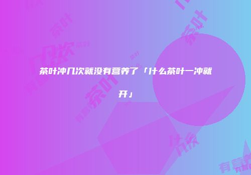 茶叶冲几次就没有营养了「什么茶叶一冲就开」