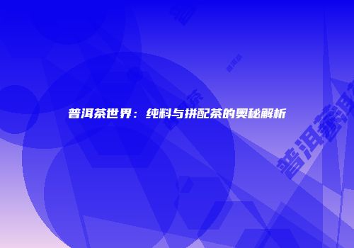 普洱茶世界：纯料与拼配茶的奥秘解析