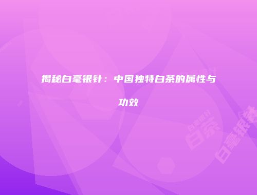 揭秘白毫银针：中国独特白茶的属性与功效