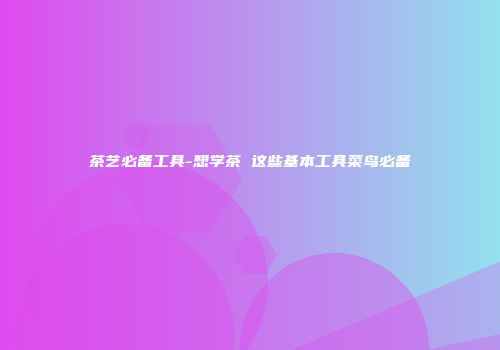 茶艺必备工具-想学茶 这些基本工具菜鸟必备