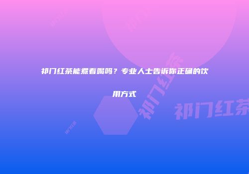 祁门红茶能煮着喝吗？专业人士告诉你正确的饮用方式