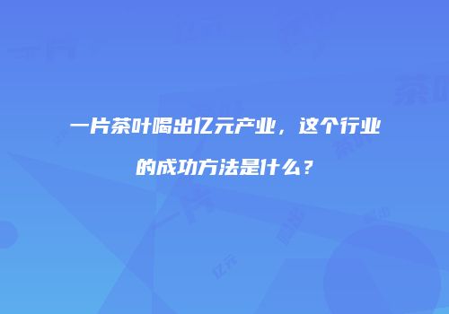一片茶叶喝出亿元产业，这个行业的成功方法是什么？