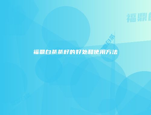 福鼎白茶茶籽的好处和使用方法