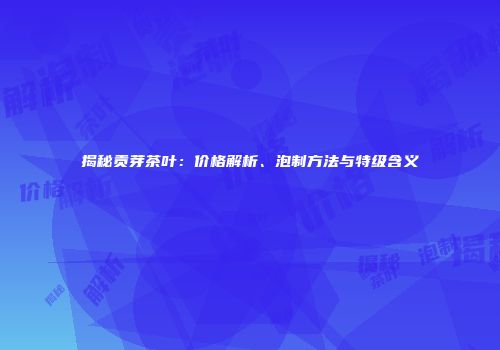 揭秘贡芽茶叶：价格解析、泡制方法与特级含义