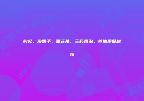 枸杞、决明子、菊花茶：三药合泡，养生保健秘籍