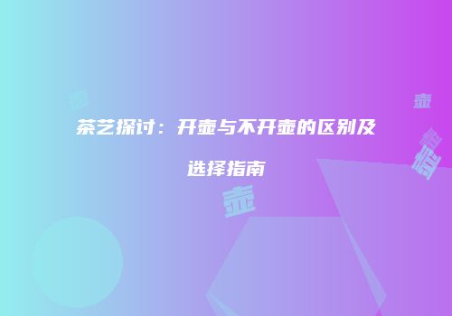 茶艺探讨：开壶与不开壶的区别及选择指南