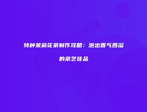 特种茉莉花茶制作攻略：泡出香气四溢的茶艺佳品