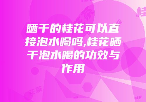 晒干的桂花可以直接泡水喝吗,桂花晒干泡水喝的功效与作用