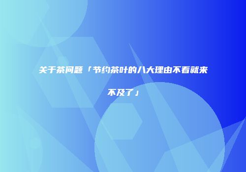 关于茶问题「节约茶叶的八大理由不看就来不及了」