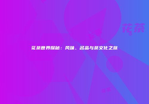 花茶世界探秘：风味、名品与茶文化之旅