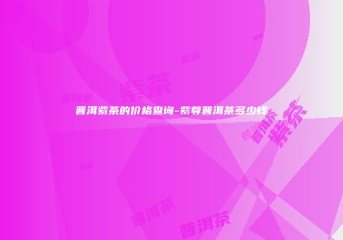 普洱紫茶的价格查询-紫尊普洱茶多少钱