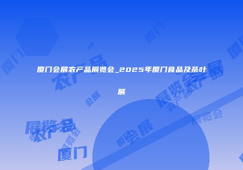 厦门会展农产品展览会_2025年厦门食品及茶叶展