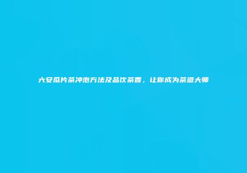 六安瓜片茶冲泡方法及品饮茶香，让你成为茶道大师