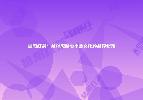 信阳红茶：独特风味与丰富文化的茶界新宠