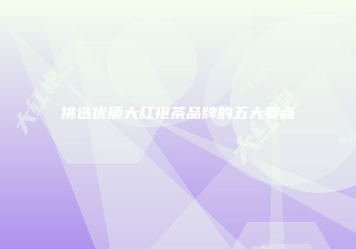 挑选优质大红袍茶品牌的五大要点