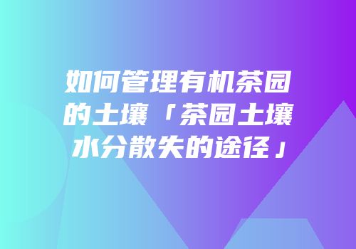 如何管理有机茶园的土壤「茶园土壤水分散失的途径」
