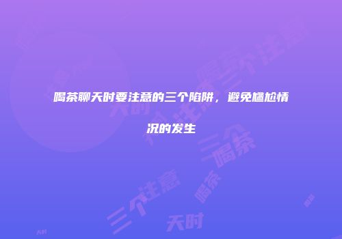 喝茶聊天时要注意的三个陷阱，避免尴尬情况的发生