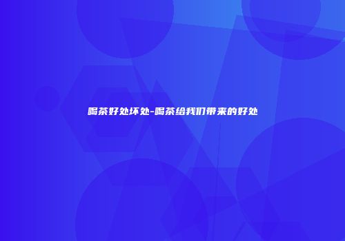 喝茶好处坏处-喝茶给我们带来的好处