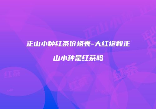 正山小种红茶价格表-大红袍和正山小种是红茶吗