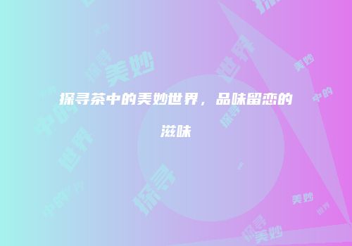 探寻茶中的美妙世界，品味留恋的滋味