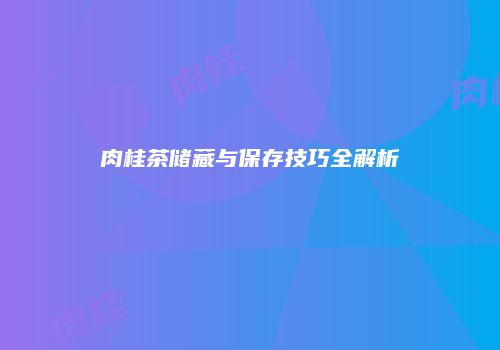 肉桂茶储藏与保存技巧全解析