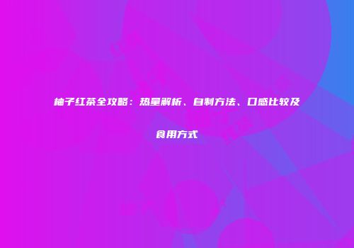 柚子红茶全攻略：热量解析、自制方法、口感比较及食用方式