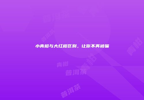 小青柑与大红柑区别，让你不再被骗