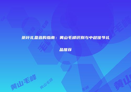 茶叶礼盒选购指南：黄山毛峰识别与中秋佳节礼品推荐