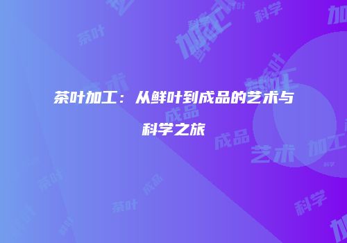 茶叶加工：从鲜叶到成品的艺术与科学之旅