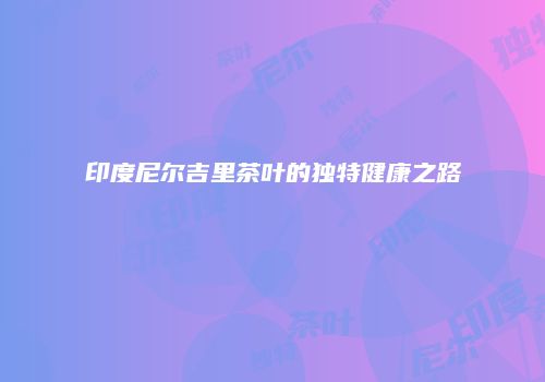 印度尼尔吉里茶叶的独特健康之路