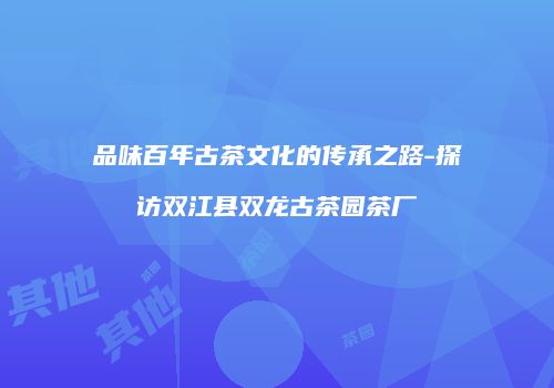 品味百年古茶文化的传承之路-探访双江县双龙古茶园茶厂