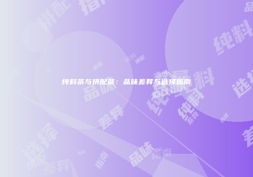 纯料茶与拼配茶：品味差异与选择指南