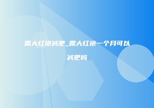 喝大红袍减肥_喝大红袍一个月可以减肥吗