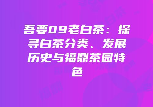 吾要09老白茶：探寻白茶分类、发展历史与福鼎茶园特色