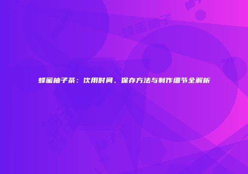 蜂蜜柚子茶：饮用时间、保存方法与制作细节全解析