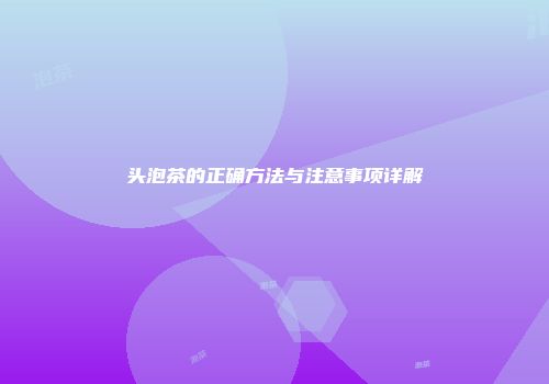 头泡茶的正确方法与注意事项详解