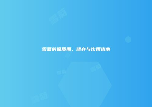 雪菊的保质期、储存与饮用指南