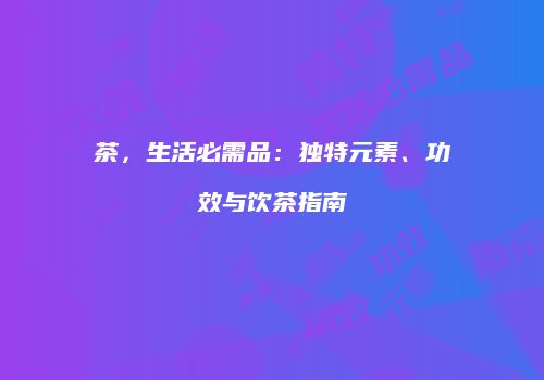 茶，生活必需品：独特元素、功效与饮茶指南