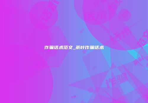 诈骗话术范文_茶叶诈骗话术