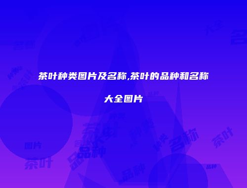 茶叶种类图片及名称,茶叶的品种和名称大全图片