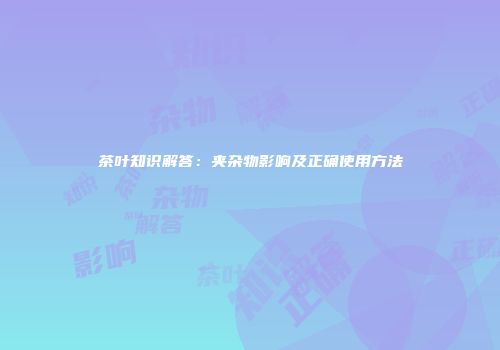 茶叶知识解答：夹杂物影响及正确使用方法